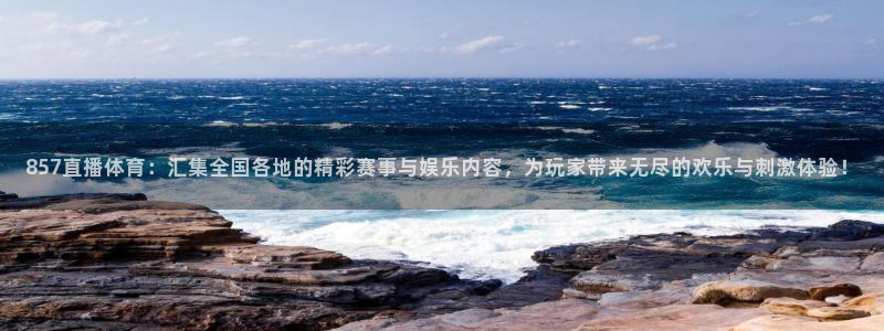 857直播体育：汇集全国各地的精彩赛事与娱乐内容，为玩家带来无尽的欢乐与刺激体验！