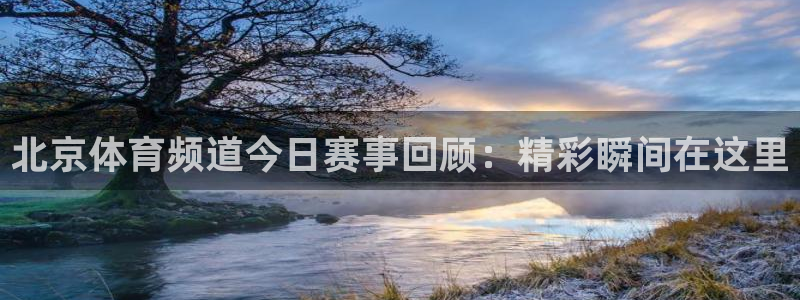 北京体育频道今日赛事回顾：精彩瞬间在这里