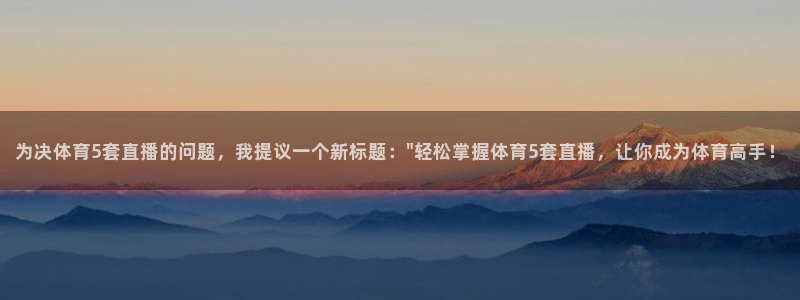 为决体育5套直播的问题，我提议一个新标题：\