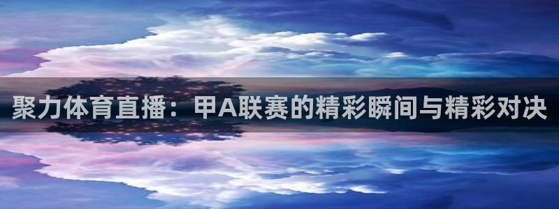 聚力体育直播：甲A联赛的精彩瞬间与精彩对决
