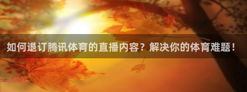 如何退订腾讯体育的直播内容？解决你的体育难题！
